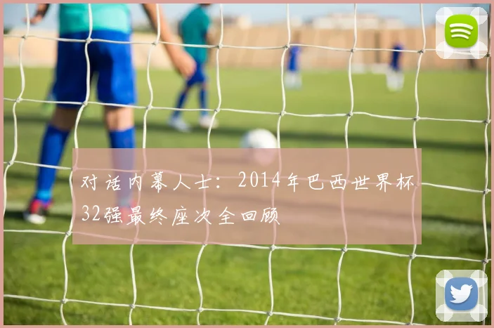 对话内幕人士：2014年巴西世界杯32强最终座次全回顾