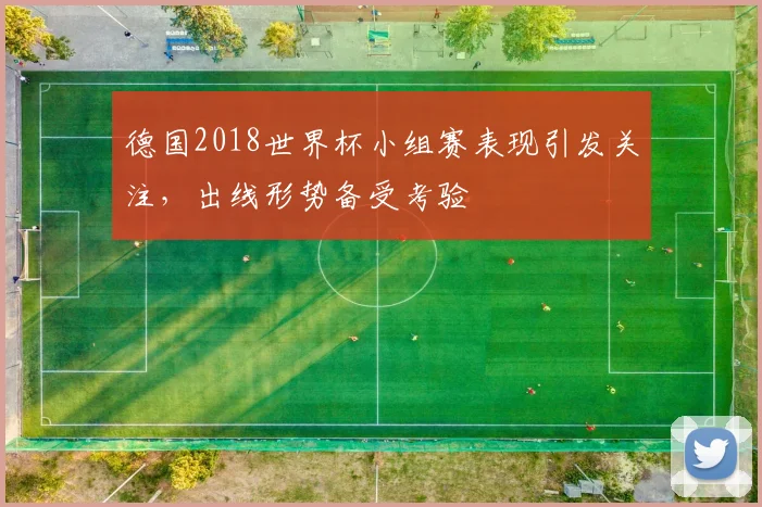 德国2018世界杯小组赛表现引发关注,出线形势备受考验