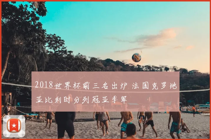 2018世界杯前三名出炉 法国克罗地亚比利时分列冠亚季军