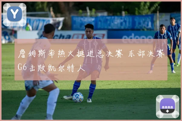詹姆斯率热火挺进总决赛 东部决赛G6击败凯尔特人