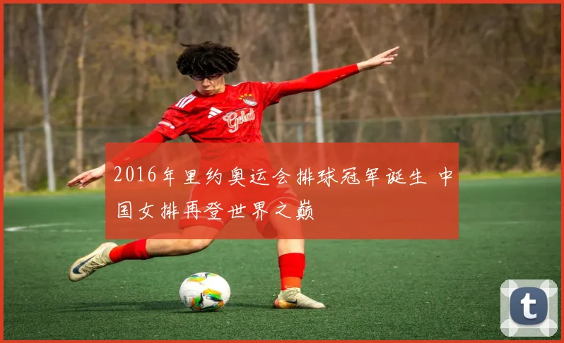 2016年里约奥运会排球冠军诞生 中国女排再登世界之巅