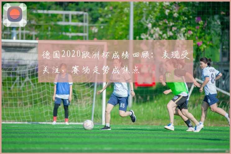德国2020欧洲杯成绩回顾:表现受关注,赛场走势成焦点