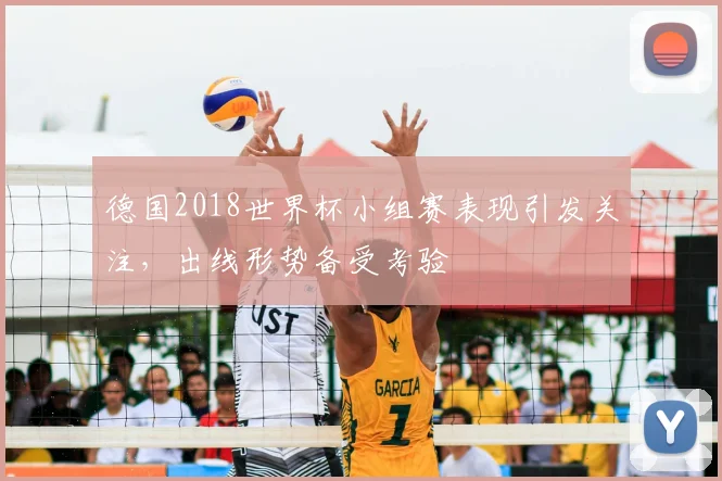 德国2018世界杯小组赛表现引发关注,出线形势备受考验